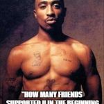 Tupac | "HOW MANY FRIENDS SUPPORTED U IN THE BEGINNING BUT DONT NOW?" | image tagged in tupac | made w/ Imgflip meme maker