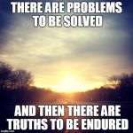 Sunrise | THERE ARE PROBLEMS TO BE SOLVED; AND THEN THERE ARE TRUTHS TO BE ENDURED | image tagged in sunrise | made w/ Imgflip meme maker
