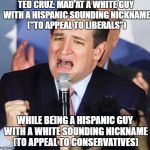 Ted Cruz Singing | TED CRUZ: MAD AT A WHITE GUY WITH A HISPANIC SOUNDING NICKNAME ("TO APPEAL TO LIBERALS"); WHILE BEING A HISPANIC GUY WITH A WHITE SOUNDING NICKNAME (TO APPEAL TO CONSERVATIVES) | image tagged in ted cruz singing | made w/ Imgflip meme maker