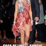 Lady Gaga | REPORTER BE LIKE: GAGA WHO'S YOUR DESIGNER? GAGA BE LIKE : '' 
SOBEYS, DOMINION AND COSTCO MEAT DEPARTMENTS''. | image tagged in lady gaga | made w/ Imgflip meme maker