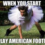 Ace Ventura | WHEN YOU START; TO PLAY AMERICAN FOOTBALL | image tagged in ace ventura | made w/ Imgflip meme maker