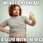 Fat Guy Selfie | WENT TO A FUNERAL; TOOK A SELFIE WITH THE DECEASED | image tagged in fat guy selfie | made w/ Imgflip meme maker