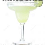 Salty Margarita | SOME WOMEN WANT TO BE WINED AND DINED; I WANT TO BE MARAGARITA'D AND TACO'D | image tagged in salty margarita | made w/ Imgflip meme maker