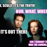 You might have to squint! | LOOK, SCULLY, IT’S THE TRUTH! HUH, WHAT, WHERE? IT’S OUT THERE; (OH I THOUGHT THAT WAS THE CAMERA, LOL) | image tagged in x-files,memes,the truth is out there,the truth teller,parallel universe guy,fox mulder the x files | made w/ Imgflip meme maker