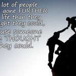 Helping hand | A lot of people have gone FURTHER in life than they thought they could, because someone else THOUGHT they could. | image tagged in helping hand | made w/ Imgflip meme maker