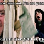 the shining axe | Wendy, please come out, I'm not gonna hurt you. I just wanna axe you something. | image tagged in the shining axe | made w/ Imgflip meme maker