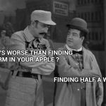 You laugh when it happens to the other guy | WHAT'S WORSE THAN FINDING A WORM IN YOUR APPLE ? FINDING HALF A WORM | image tagged in abbott and costello,apples,worms,yum | made w/ Imgflip meme maker