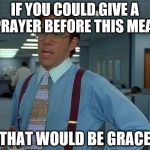 That Would Be Great (reversed) | IF YOU COULD GIVE A PRAYER BEFORE THIS MEAL; THAT WOULD BE GRACE | image tagged in that would be great reversed | made w/ Imgflip meme maker