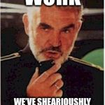 sean connery red october | WORK; WE’VE SHEARIOUSHLY GOT A SHITUATION HERE... | image tagged in sean connery red october | made w/ Imgflip meme maker