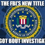 FBI logo | THE FBI'S NEW TITLE; FORGOT BOUT INVESTIGATING | image tagged in fbi logo | made w/ Imgflip meme maker