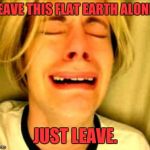 Chris Crocker | LEAVE THIS FLAT EARTH ALONE! JUST LEAVE. | image tagged in chris crocker | made w/ Imgflip meme maker