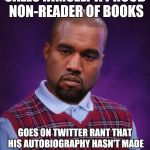 Bad Luck Kanye | CALLS HIMSELF A PROUD NON-READER OF BOOKS; GOES ON TWITTER RANT THAT HIS AUTOBIOGRAPHY HASN'T MADE THE NY TIMES BESTSELLER LIST | image tagged in bad luck kanye,music week | made w/ Imgflip meme maker