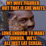 Some women have motherhood down to a science  | MY WIFE FIGURED OUT THAT IF SHE WAITS; LONG ENOUGH TO MAKE DINNER,  WE’LL ALL JUST EAT CEREAL | image tagged in smart nibba | made w/ Imgflip meme maker