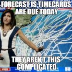 weather forecasters | FORECAST IS TIMECARDS ARE DUE TODAY; THEY AREN'T THIS COMPLICATED | image tagged in weather forecasters | made w/ Imgflip meme maker
