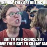 Logic | STOP THE NRA, THEY ARE KILLING OUR KID; BUT I'M PRO-CHOICE, SO I HAVE THE RIGHT TO KILL MY BABY | image tagged in femenist stereotype,liberal logic,nra,guns,abortion,meme | made w/ Imgflip meme maker