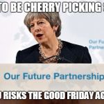 Our Future Partnership | IT HAS TO BE CHERRY PICKING SEASON; OR THE EU RISKS THE GOOD FRIDAY AGREEMENT | image tagged in our future partnership,memes,theresa may,brexit,political meme,politics | made w/ Imgflip meme maker