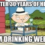 Rural Stewie | AFTER 30 YEARS OF HELL; IM DRINKING WEED | image tagged in rural stewie | made w/ Imgflip meme maker