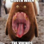 Hairy big mouth penguin | EVERYONE'S MOUTH WHEN; THE VIKINGS BEAT THE SAINTS | image tagged in hairy big mouth penguin | made w/ Imgflip meme maker