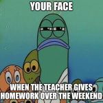 Awkward Random Man Stare | YOUR FACE; WHEN THE TEACHER GIVES HOMEWORK OVER THE WEEKEND | image tagged in awkward random man stare | made w/ Imgflip meme maker