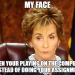 Judge Judy | MY FACE; WHEN YOUR PLAYING ON THE COMPUTER INSTEAD OF DOING YOUR ASSIGNMENT | image tagged in judge judy | made w/ Imgflip meme maker