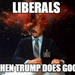 Head Explode | LIBERALS; WHEN TRUMP DOES GOOD | image tagged in head explode | made w/ Imgflip meme maker