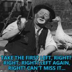 The duck then left... :) | TAKE THE FIRST LEFT, RIGHT? RIGHT, RIGHT? LEFT AGAIN, RIGHT? CAN'T MISS IT... | image tagged in clown with duck,scumbag,memes,directions | made w/ Imgflip meme maker