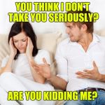 Couple Fighting | YOU THINK I DON'T TAKE YOU SERIOUSLY? ARE YOU KIDDING ME? | image tagged in couple fighting | made w/ Imgflip meme maker