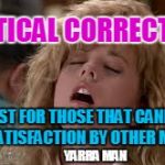 Political Correctness 1 | POLITICAL CORRECTNESS; A MUST FOR THOSE THAT CANNOT FIND  SATISFACTION BY OTHER MEANS. YARRA MAN | image tagged in political correctness 1 | made w/ Imgflip meme maker