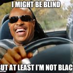 Stevie Wonder Driving | I MIGHT BE BLIND; BUT AT LEAST I'M NOT BLACK | image tagged in stevie wonder driving | made w/ Imgflip meme maker