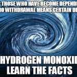 water vortex | FOR THOSE WHO HAVE BECOME DEPENDENT, DHMO WITHDRAWAL MEANS CERTAIN DEATH. DIHYDROGEN MONOXIDE, LEARN THE FACTS | image tagged in water vortex | made w/ Imgflip meme maker