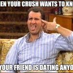 al bundy couch shooting | WHEN YOUR CRUSH WANTS TO KNOW; IF YOUR FRIEND IS DATING ANYONE | image tagged in al bundy couch shooting | made w/ Imgflip meme maker
