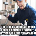 It won't fit if it's the wrong part | THE LOOK ON YOUR FACE WHEN YOU ORDER A CHARGER EXHAUST, AND THEY SEND YOU ONE FOR A CHARGER. | image tagged in angry auto mechanic,dodge,charger,challenger,automotive,mechanic | made w/ Imgflip meme maker
