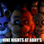 FIVE NIGHTS AT FREDDY'S | NINE NIGHTS AT ABBY'S | image tagged in five nights at freddy's | made w/ Imgflip meme maker