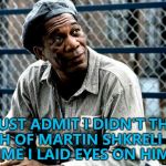 He still doesn't... :) | I MUST ADMIT I DIDN'T THINK MUCH OF MARTIN SHKRELI FIRST TIME I LAID EYES ON HIM... | image tagged in shawshank red,memes,martin shkreli,pharma bro,movies,the shawshank redemption | made w/ Imgflip meme maker