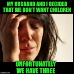 First World Problems, black bars | MY HUSBAND AND I DECIDED THAT WE DON’T WANT CHILDREN; UNFORTUNATELY WE HAVE THREE | image tagged in first world problems black bars | made w/ Imgflip meme maker