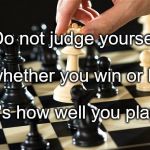 Chess | Do not judge yourself; By whether you win or lose. It's how well you play. | image tagged in chess | made w/ Imgflip meme maker