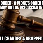 court hammer | GAG ORDER - A JUDGE'S ORDER THAT A CASE MAY NOT BE DISCUSSED IN PUBLIC. ALL CHARGES A DROPPED! | image tagged in court hammer | made w/ Imgflip meme maker