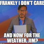 When you're in School | FRANKLY I DON'T CARE; AND NOW FOR THE WEATHER, JIM? | image tagged in markiplier,jim news,and now for the weather jim? | made w/ Imgflip meme maker