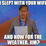 Well shit.... | I SLEPT WITH YOUR WIFE; AND NOW FOR THE WEATHER, JIM? | image tagged in markiplier,jim news,and now for the weather jim? | made w/ Imgflip meme maker