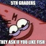 Savage Patric | 5TH GRADERS; WHEN THEY ASK IF YOU LIKE FISH STICKS | image tagged in savage patric | made w/ Imgflip meme maker