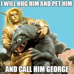 Space Giants | I WILL HUG HIM AND PET HIM; AND CALL HIM GEORGE | image tagged in space giants,hug,funny | made w/ Imgflip meme maker