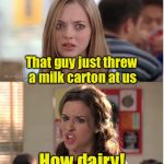 Mean Puns | That guy just threw a milk carton at us; How dairy! | image tagged in mean girls why are you white,memes,bad pun,milk,dairy | made w/ Imgflip meme maker