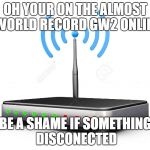 comcast be like | OH YOUR ON THE ALMOST  WORLD RECORD GW2 ONLINE; BE A SHAME IF SOMETHING DISCONECTED | image tagged in wifi router | made w/ Imgflip meme maker