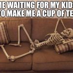 skeleton | ME WAITING FOR MY KIDS TO MAKE ME A CUP OF TEA | image tagged in skeleton | made w/ Imgflip meme maker