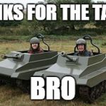 Tanks homie | TANKS FOR THE TANK; BRO | image tagged in tanks homie | made w/ Imgflip meme maker