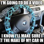 BMW steering wheel | I’M GOING TO DO A VIDEO; I KNOW I’LL MAKE SURE I GET THE MAKE OF MY CAR IN IT | image tagged in bmw steering wheel | made w/ Imgflip meme maker