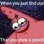 Let's admit it. We've all done it more than once. | When you just find out; That you stole a pencil | image tagged in malicious patrick,memes | made w/ Imgflip meme maker