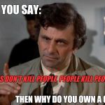 One more thing... | IF YOU SAY:; "GUNS DON'T KILL PEOPLE, PEOPLE KILL PEOPLE."; THEN WHY DO YOU OWN A GUN? | image tagged in columbo,guns,illogical,2nd amendment,stupidity,gun nuts | made w/ Imgflip meme maker