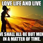beauty in sunshine | LOVE LIFE AND LIVE; FOR WE SHALL ALL BE BUT MEMORIES IN A MATTER OF TIME. | image tagged in beauty in sunshine | made w/ Imgflip meme maker
