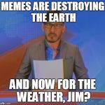 Well.....Shit | MEMES ARE DESTROYING THE EARTH; AND NOW FOR THE WEATHER, JIM? | image tagged in markiplier,jim news,and now for the weather jim? | made w/ Imgflip meme maker